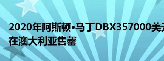 2020年阿斯顿·马丁DBX357000美元的SUV在澳大利亚售罄