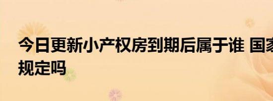 今日更新小产权房到期后属于谁 国家有什么规定吗