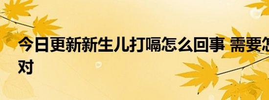 今日更新新生儿打嗝怎么回事 需要怎么做才对