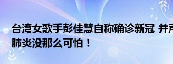 台湾女歌手彭佳慧自称确诊新冠 并声称新冠肺炎没那么可怕！