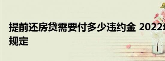 提前还房贷需要付多少违约金 2022年年最新规定