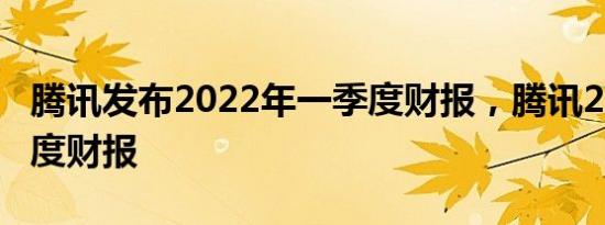 腾讯发布2022年一季度财报，腾讯2021一季度财报