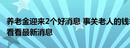 养老金迎来2个好消息 事关老人的钱袋子一起看看最新消息