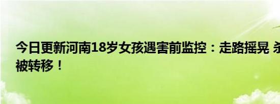 今日更新河南18岁女孩遇害前监控：走路摇晃 杀害后尸体被转移！