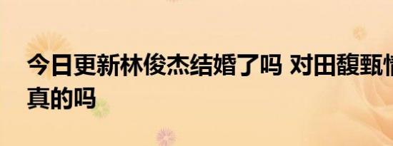 今日更新林俊杰结婚了吗 对田馥甄情有独钟真的吗