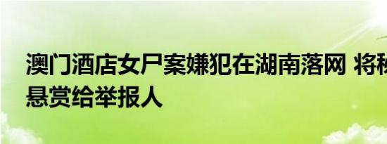 澳门酒店女尸案嫌犯在湖南落网 将秘密兑现悬赏给举报人