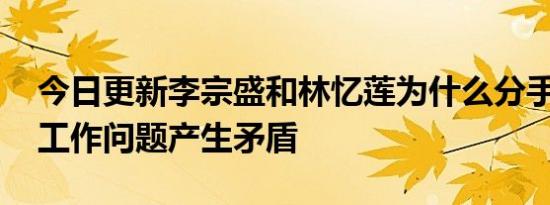 今日更新李宗盛和林忆莲为什么分手 疑似因工作问题产生矛盾