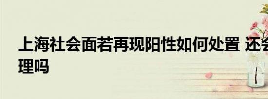 上海社会面若再现阳性如何处置 还会封闭管理吗