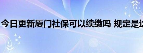 今日更新厦门社保可以续缴吗 规定是这样的！