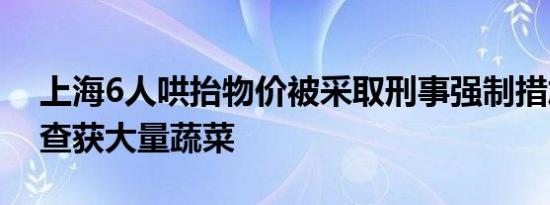 上海6人哄抬物价被采取刑事强制措施  当场查获大量蔬菜