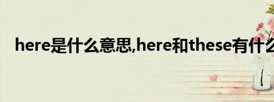 here是什么意思,here和these有什么区别