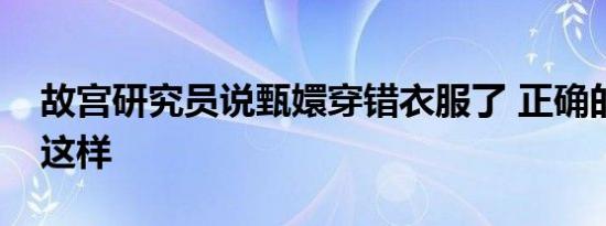 故宫研究员说甄嬛穿错衣服了 正确的穿法是这样