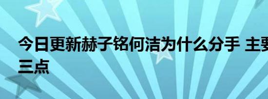 今日更新赫子铭何洁为什么分手 主要原因有三点