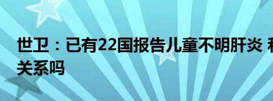 世卫：已有22国报告儿童不明肝炎 和新冠有关系吗