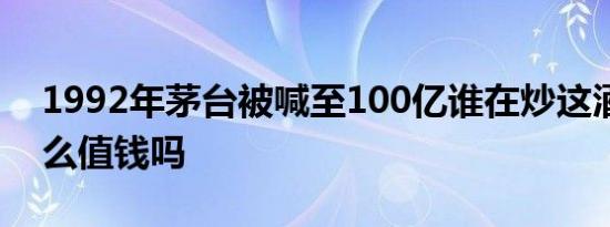 1992年茅台被喊至100亿谁在炒这酒真有那么值钱吗