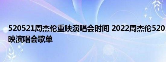 520521周杰伦重映演唱会时间 2022周杰伦520521线上重映演唱会歌单