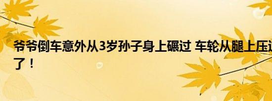 爷爷倒车意外从3岁孙子身上碾过 车轮从腿上压过去太可怕了！