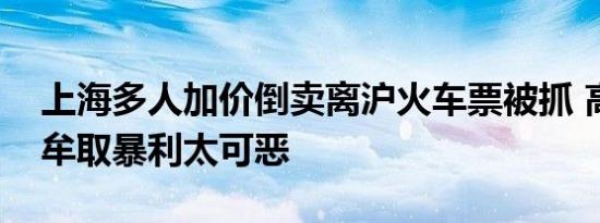 上海多人加价倒卖离沪火车票被抓 高价倒卖牟取暴利太可恶