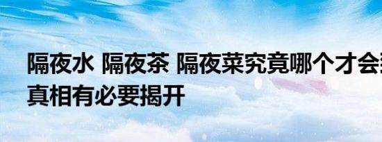 隔夜水 隔夜茶 隔夜菜究竟哪个才会致癌3个真相有必要揭开