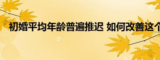 初婚平均年龄普遍推迟 如何改善这个情况