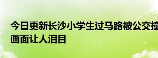 今日更新长沙小学生过马路被公交撞倒身亡 画面让人泪目