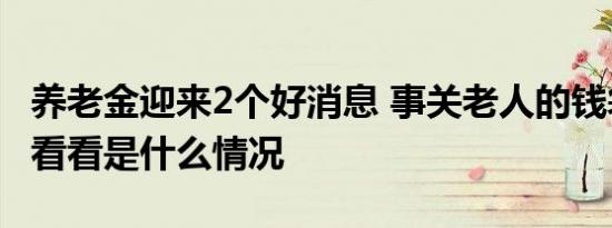 养老金迎来2个好消息 事关老人的钱袋子一起看看是什么情况