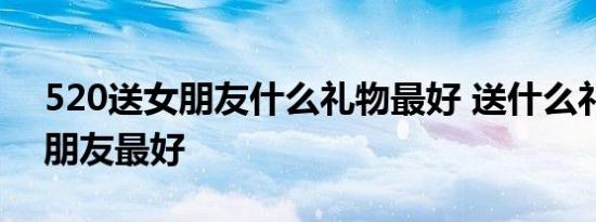 520送女朋友什么礼物最好 送什么礼物给女朋友最好