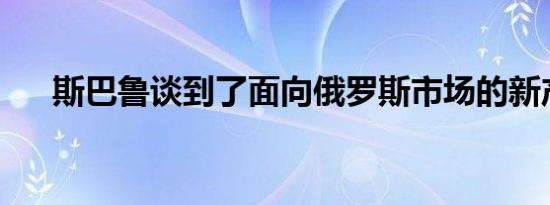 斯巴鲁谈到了面向俄罗斯市场的新产品