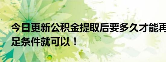 今日更新公积金提取后要多久才能再提取 满足条件就可以！