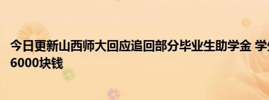 今日更新山西师大回应追回部分毕业生助学金 学生白领国家6000块钱