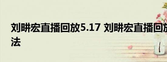 刘畊宏直播回放5.17 刘畊宏直播回放观看方法