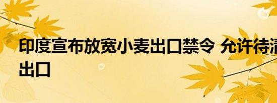 印度宣布放宽小麦出口禁令 允许待清关小麦出口