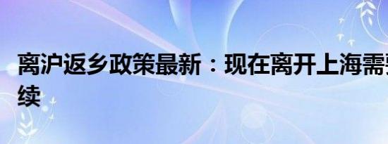 离沪返乡政策最新：现在离开上海需要什么手续