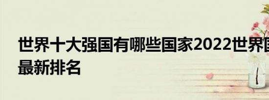 世界十大强国有哪些国家2022世界国家实力最新排名