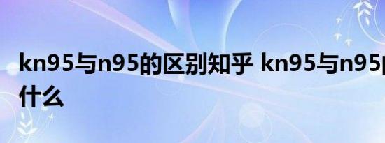 kn95与n95的区别知乎 kn95与n95的区别是什么 