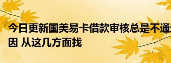 今日更新国美易卡借款审核总是不通过什么原因 从这几方面找