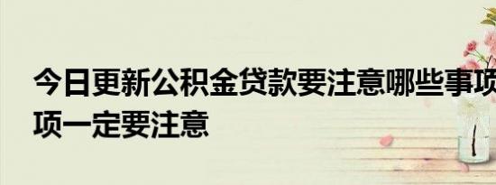 今日更新公积金贷款要注意哪些事项 这些事项一定要注意