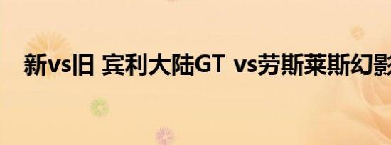 新vs旧 宾利大陆GT vs劳斯莱斯幻影跑车