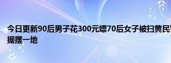 今日更新90后男子花300元嫖70后女子被扫黄民警抓现行证据摆一地