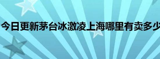 今日更新茅台冰激凌上海哪里有卖多少钱一个