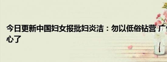 今日更新中国妇女报批妇炎洁：勿以低俗钻营 广告内容太恶心了