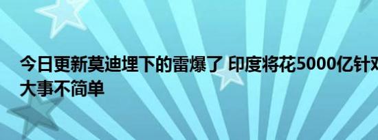 今日更新莫迪埋下的雷爆了 印度将花5000亿针对中国搞个大事不简单