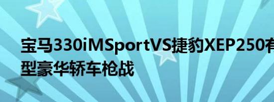 宝马330iMSportVS捷豹XEP250有趣的小型豪华轿车枪战