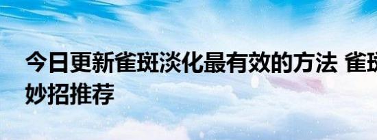 今日更新雀斑淡化最有效的方法 雀斑祛除小妙招推荐