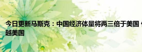 今日更新马斯克：中国经济体量将两三倍于美国 什么时候超越美国