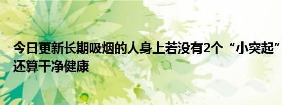 今日更新长期吸烟的人身上若没有2个“小突起” 恭喜你肺还算干净健康