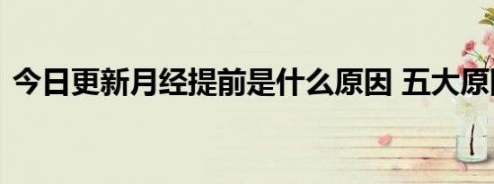 今日更新月经提前是什么原因 五大原因造成