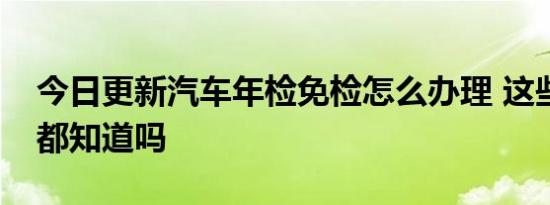 今日更新汽车年检免检怎么办理 这些规定你都知道吗