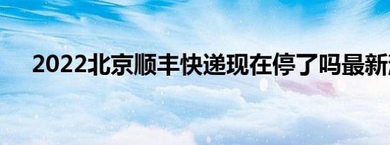 2022北京顺丰快递现在停了吗最新消息