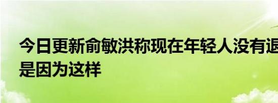 今日更新俞敏洪称现在年轻人没有退身之所 是因为这样